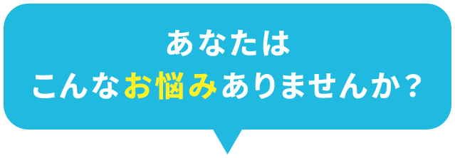 あなたはこんなお悩みありませんか？