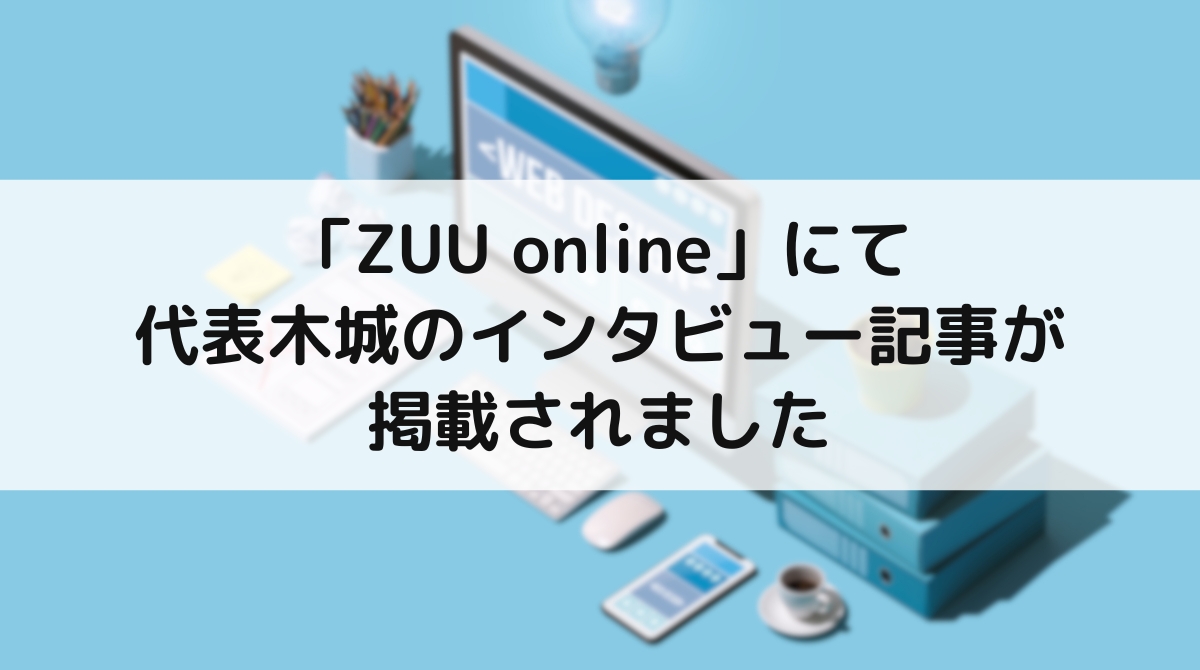 「ZUU online」にて代表木城のインタビュー記事が掲載されました